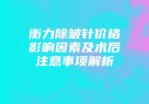 衡力除皱针价格影响因素及术后注意事项解析