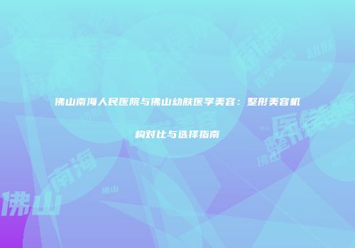 佛山南海人民医院与佛山幼肤医学美容：整形美容机构对比与选择指南