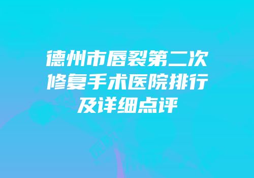 德州市唇裂第二次修复手术医院排行及详细点评