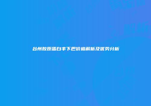 台州胶原蛋白丰下巴价格解析及优势分析