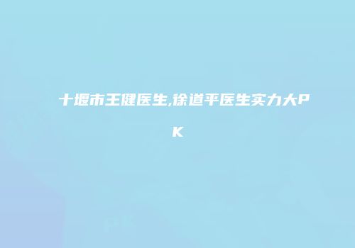 十堰市王健医生,徐道平医生实力大PK