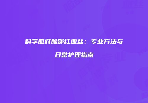 科学应对脸部红血丝：专业方法与日常护理指南