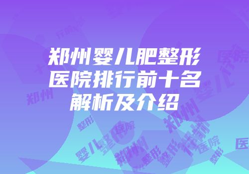 郑州婴儿肥整形医院排行前十名解析及介绍