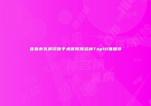 宜春市乳房切除手术医院排名榜Top10强推荐