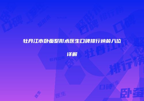 牡丹江市卧蚕整形术医生口碑排行榜前八位详解