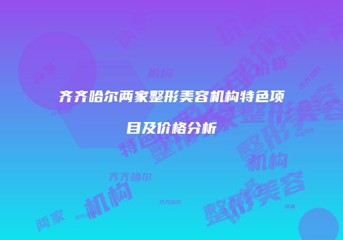 齐齐哈尔两家整形美容机构特色项目及价格分析