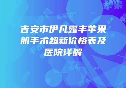 吉安市伊凡露丰苹果肌手术超新价格表及医院详解