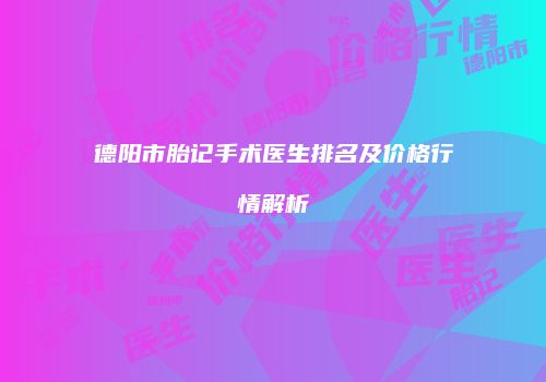 德阳市胎记手术医生排名及价格行情解析