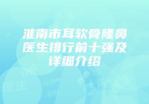 淮南市耳软骨隆鼻医生排行前十强及详细介绍