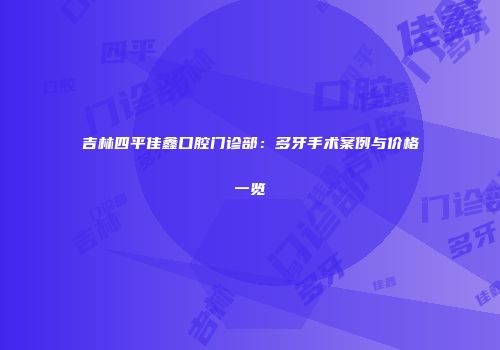 吉林四平佳鑫口腔门诊部：多牙手术案例与价格一览