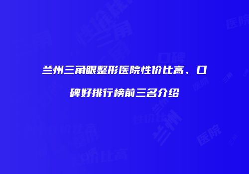 兰州三角眼整形医院性价比高、口碑好排行榜前三名介绍