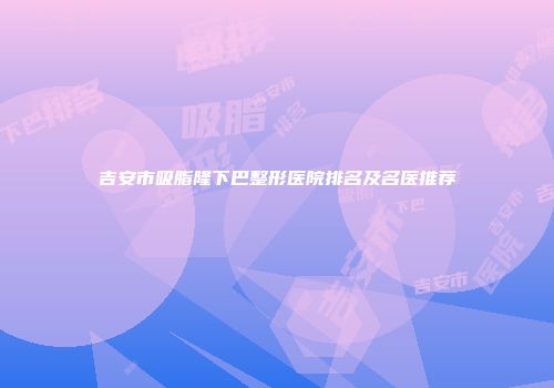 吉安市吸脂隆下巴整形医院排名及名医推荐