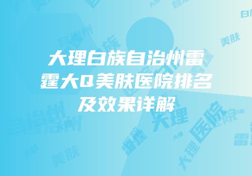 大理白族自治州雷霆大Q美肤医院排名及效果详解