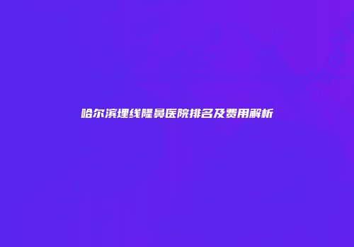哈尔滨埋线隆鼻医院排名及费用解析