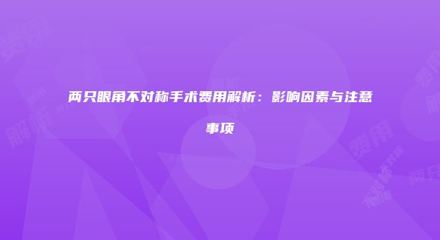 两只眼角不对称手术费用解析：影响因素与注意事项