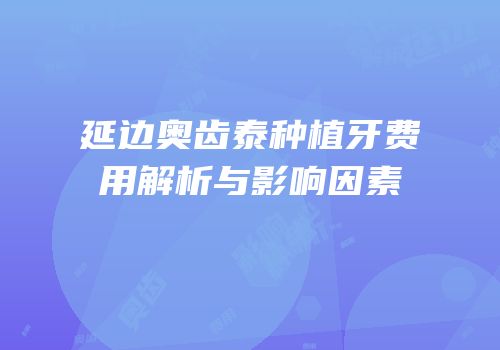 延边奥齿泰种植牙费用解析与影响因素