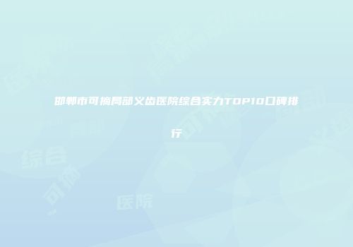 邯郸市可摘局部义齿医院综合实力TOP10口碑排行