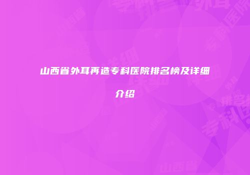山西省外耳再造专科医院排名榜及详细介绍