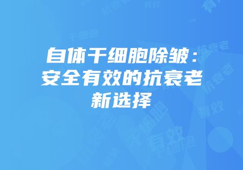 自体干细胞除皱：安全有效的抗衰老新选择