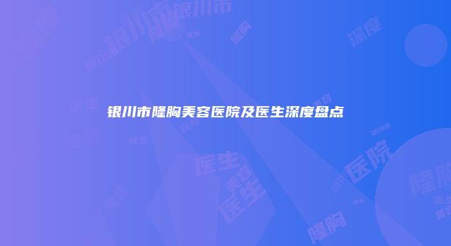 银川市隆胸美容医院及医生深度盘点