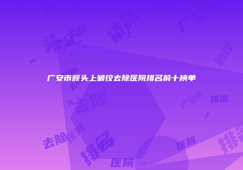广安市额头上皱纹去除医院排名前十榜单