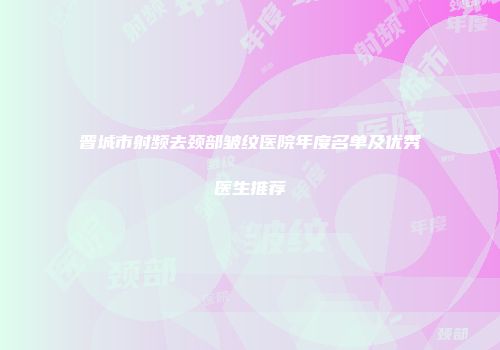 晋城市射频去颈部皱纹医院年度名单及优秀医生推荐