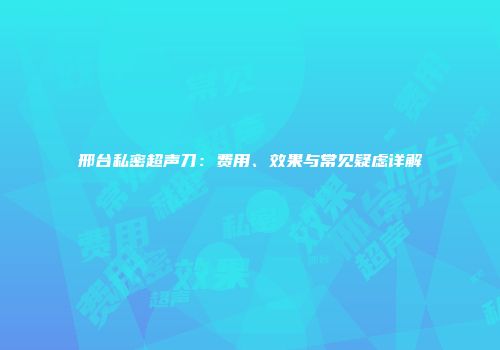 邢台私密超声刀：费用、效果与常见疑虑详解