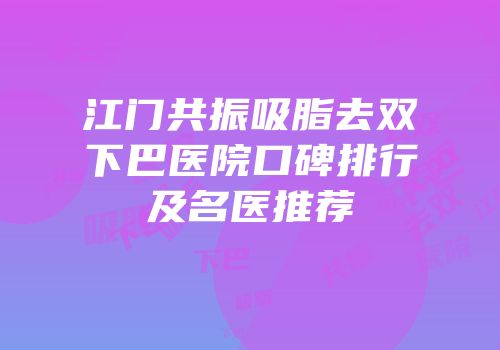 江门共振吸脂去双下巴医院口碑排行及名医推荐