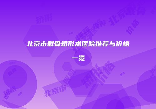 北京市截骨矫形术医院推荐与价格一览