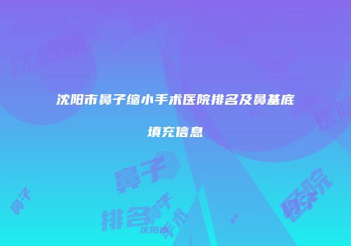 沈阳市鼻子缩小手术医院排名及鼻基底填充信息