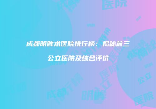 成都明眸术医院排行榜：揭秘前三公立医院及综合评价