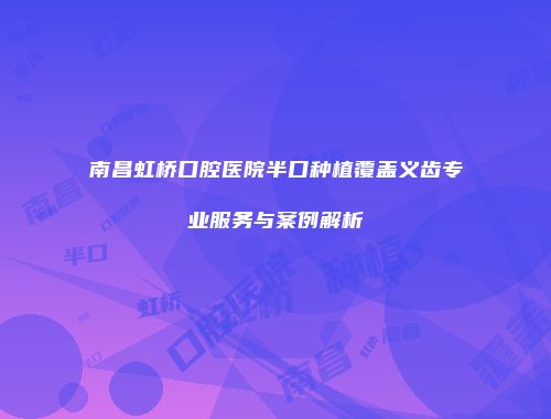 南昌虹桥口腔医院半口种植覆盖义齿专业服务与案例解析