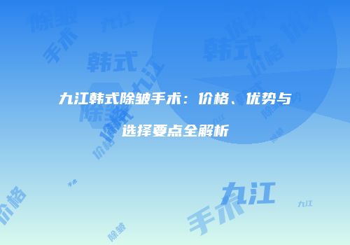 九江韩式除皱手术：价格、优势与选择要点全解析