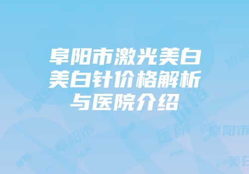 阜阳市激光美白美白针价格解析与医院介绍
