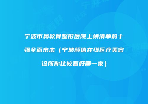 宁波市鼻软骨整形医院上榜清单前十强全面出击（宁波颜值在线医疗美容诊所你比较看好哪一家）