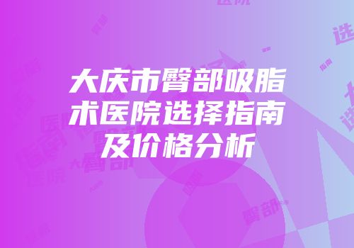 大庆市臀部吸脂术医院选择指南及价格分析