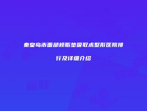 秦皇岛市面部颊脂垫吸取术整形医院排行及详细介绍