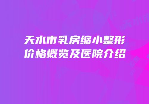 天水市乳房缩小整形价格概览及医院介绍