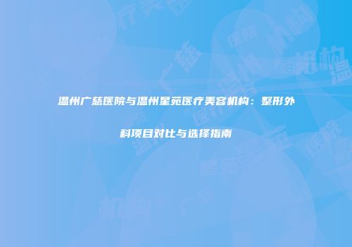 温州广慈医院与温州星苑医疗美容机构：整形外科项目对比与选择指南