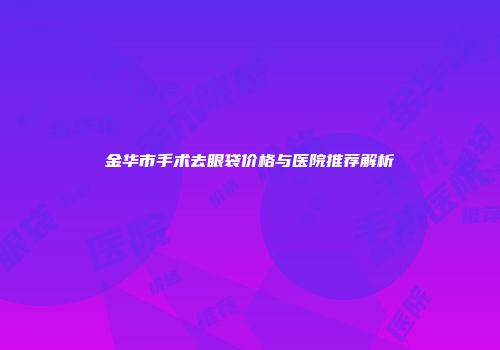 金华市手术去眼袋价格与医院推荐解析