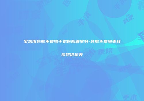 宝鸡市减肥不瘦脸手术医院哪家好-减肥不瘦脸美容医院价格表