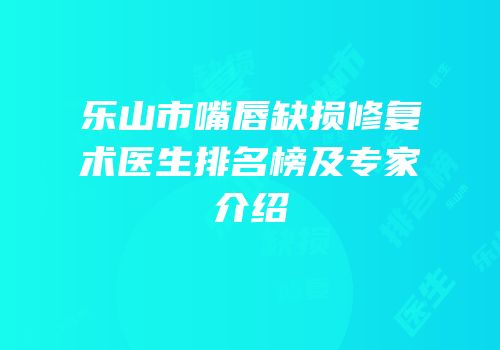 乐山市嘴唇缺损修复术医生排名榜及专家介绍