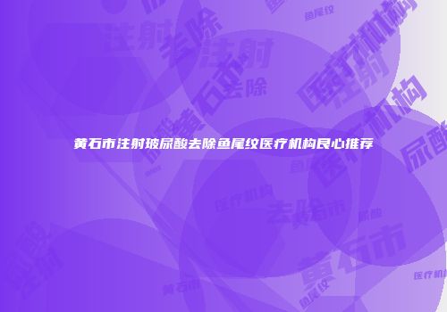 黄石市注射玻尿酸去除鱼尾纹医疗机构良心推荐