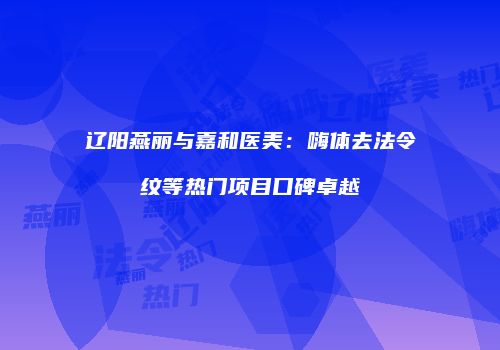 辽阳燕丽与嘉和医美：嗨体去法令纹等热门项目口碑卓越