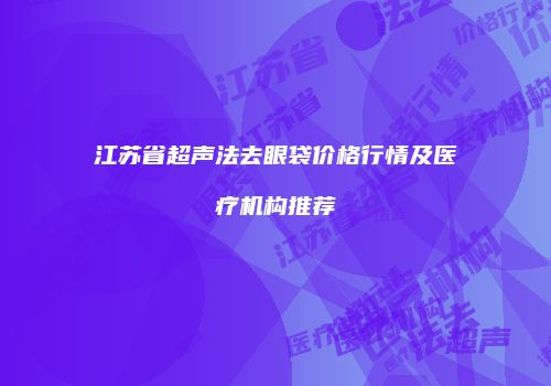 江苏省超声法去眼袋价格行情及医疗机构推荐