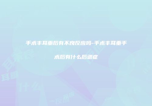 手术丰耳垂后有不良反应吗-手术丰耳垂手术后有什么后遗症