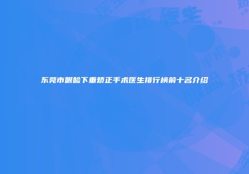 东莞市眼睑下垂矫正手术医生排行榜前十名介绍