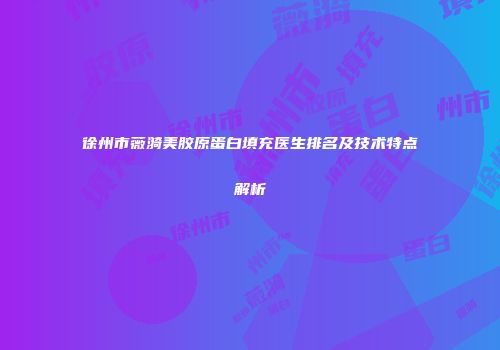 徐州市薇漪美胶原蛋白填充医生排名及技术特点解析