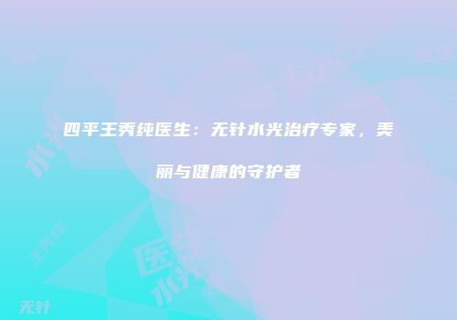 四平王秀纯医生：无针水光治疗专家，美丽与健康的守护者