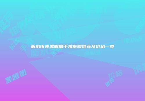 衡水市去黑眼圈手术医院推荐及价格一览